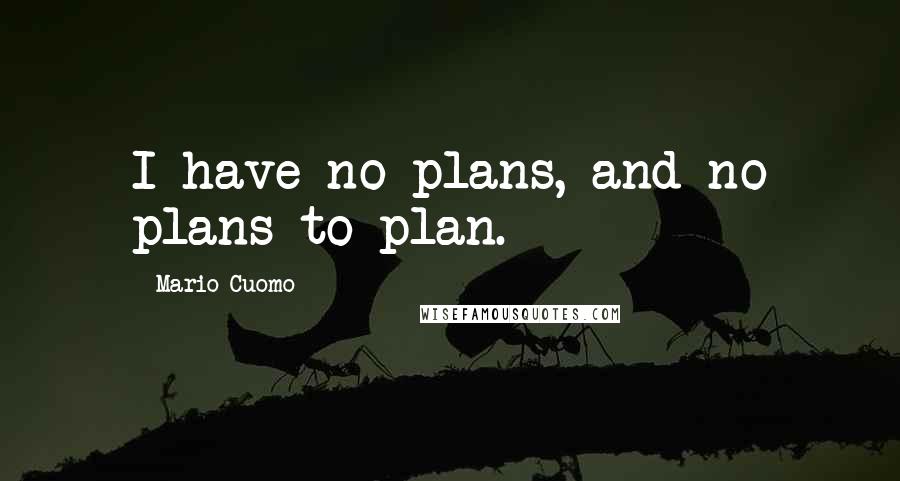 Mario Cuomo Quotes: I have no plans, and no plans to plan.