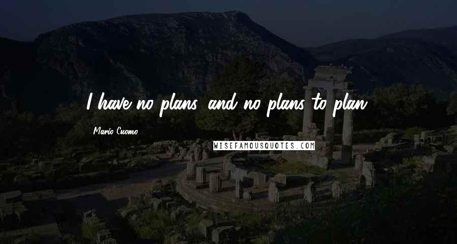 Mario Cuomo Quotes: I have no plans, and no plans to plan.