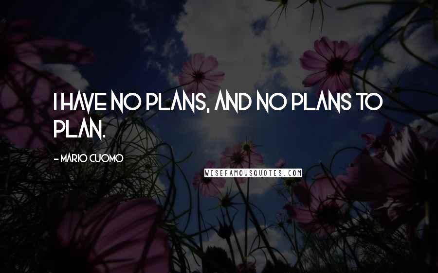 Mario Cuomo Quotes: I have no plans, and no plans to plan.