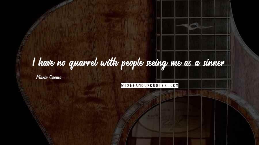 Mario Cuomo Quotes: I have no quarrel with people seeing me as a sinner.