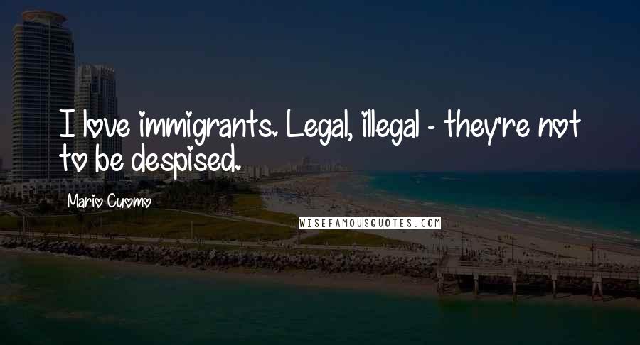 Mario Cuomo Quotes: I love immigrants. Legal, illegal - they're not to be despised.