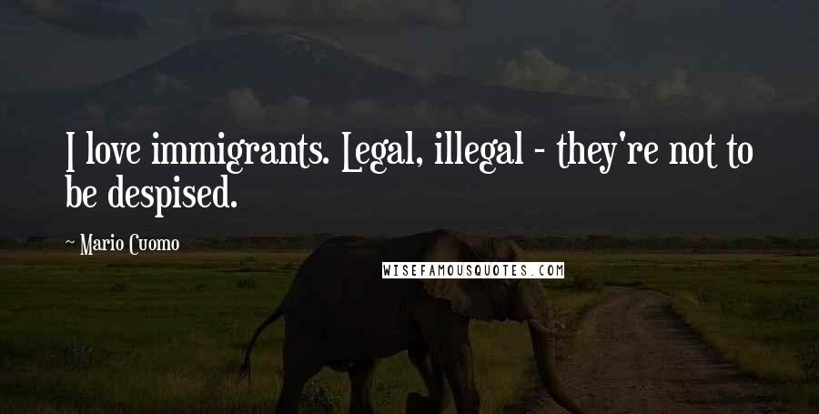 Mario Cuomo Quotes: I love immigrants. Legal, illegal - they're not to be despised.