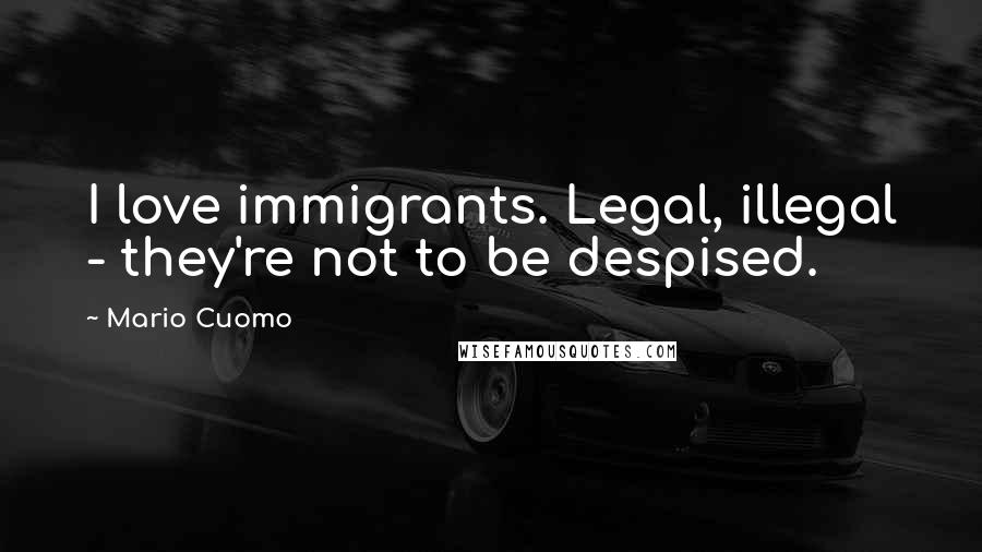 Mario Cuomo Quotes: I love immigrants. Legal, illegal - they're not to be despised.
