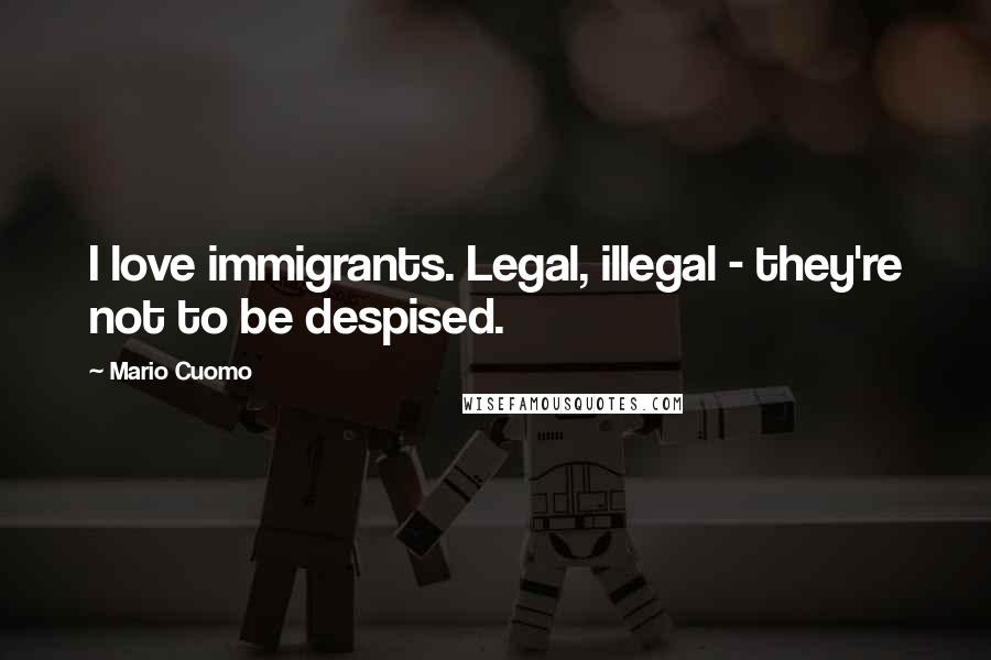 Mario Cuomo Quotes: I love immigrants. Legal, illegal - they're not to be despised.