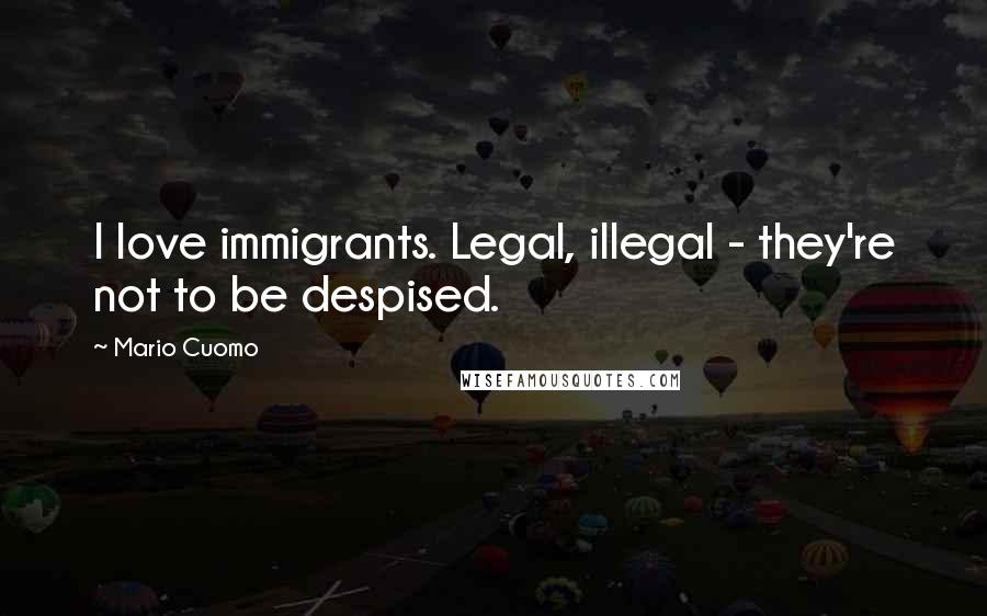 Mario Cuomo Quotes: I love immigrants. Legal, illegal - they're not to be despised.