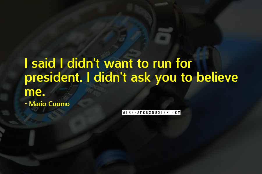 Mario Cuomo Quotes: I said I didn't want to run for president. I didn't ask you to believe me.