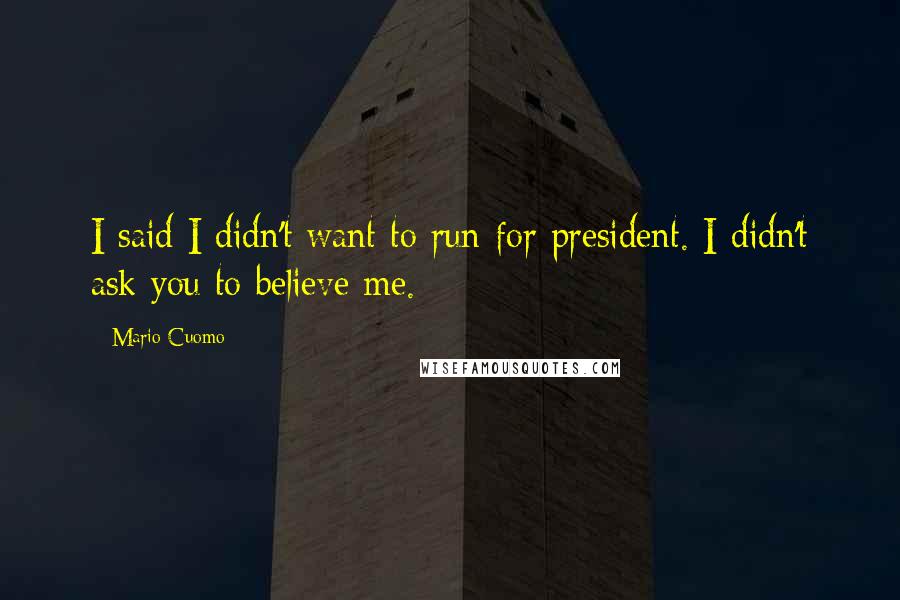 Mario Cuomo Quotes: I said I didn't want to run for president. I didn't ask you to believe me.