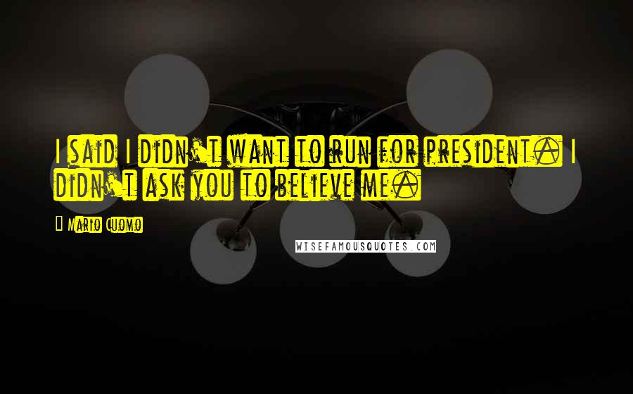 Mario Cuomo Quotes: I said I didn't want to run for president. I didn't ask you to believe me.
