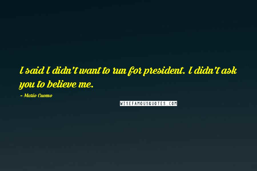 Mario Cuomo Quotes: I said I didn't want to run for president. I didn't ask you to believe me.