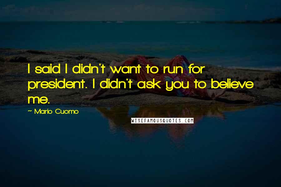 Mario Cuomo Quotes: I said I didn't want to run for president. I didn't ask you to believe me.