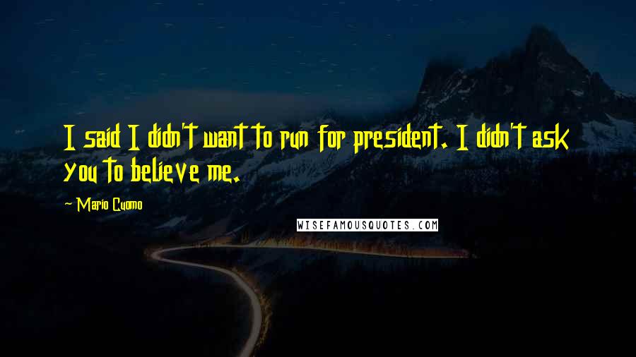 Mario Cuomo Quotes: I said I didn't want to run for president. I didn't ask you to believe me.