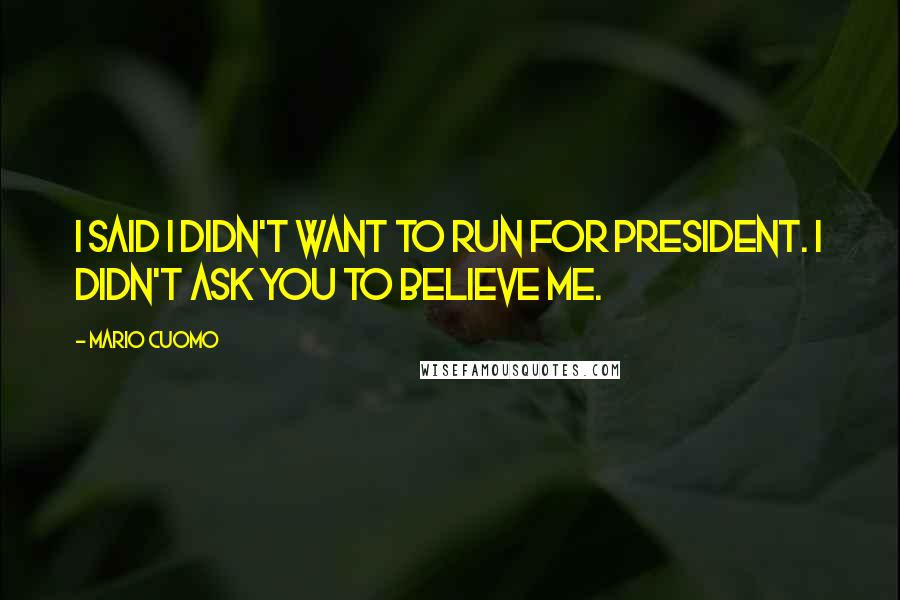 Mario Cuomo Quotes: I said I didn't want to run for president. I didn't ask you to believe me.