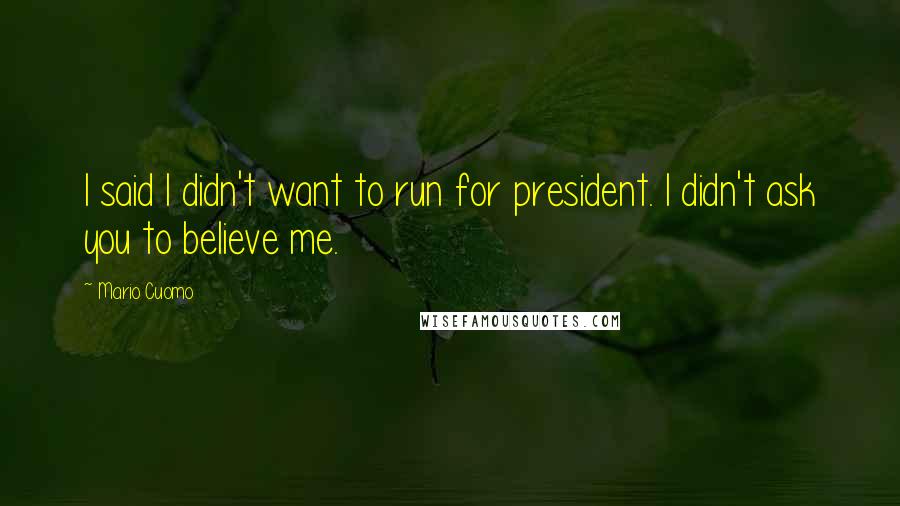 Mario Cuomo Quotes: I said I didn't want to run for president. I didn't ask you to believe me.
