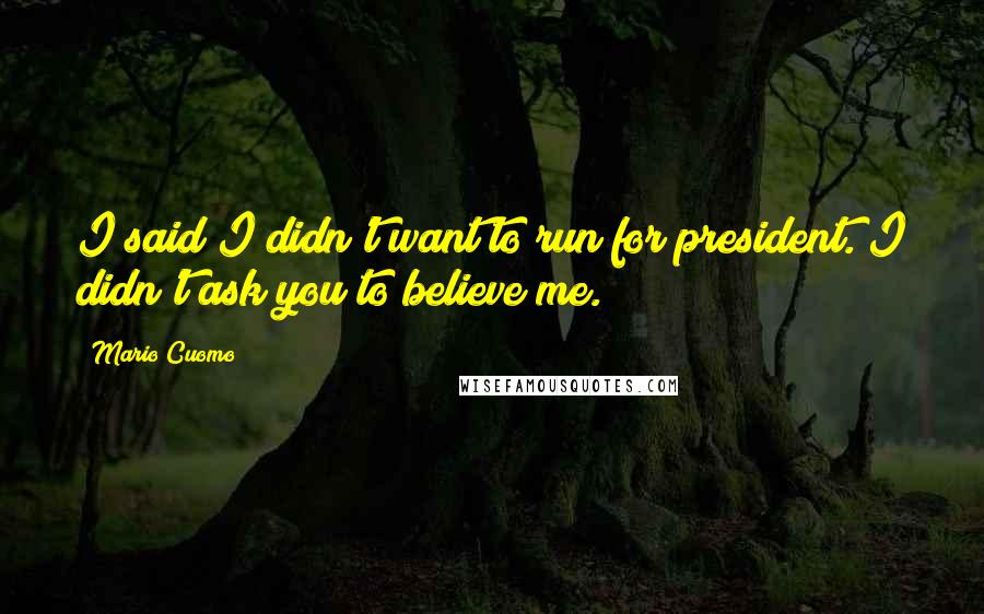 Mario Cuomo Quotes: I said I didn't want to run for president. I didn't ask you to believe me.