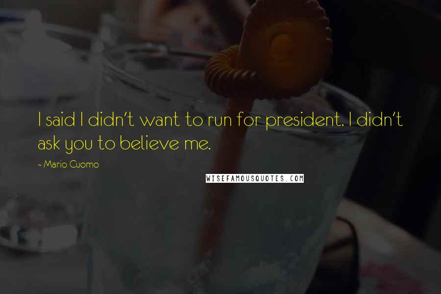 Mario Cuomo Quotes: I said I didn't want to run for president. I didn't ask you to believe me.