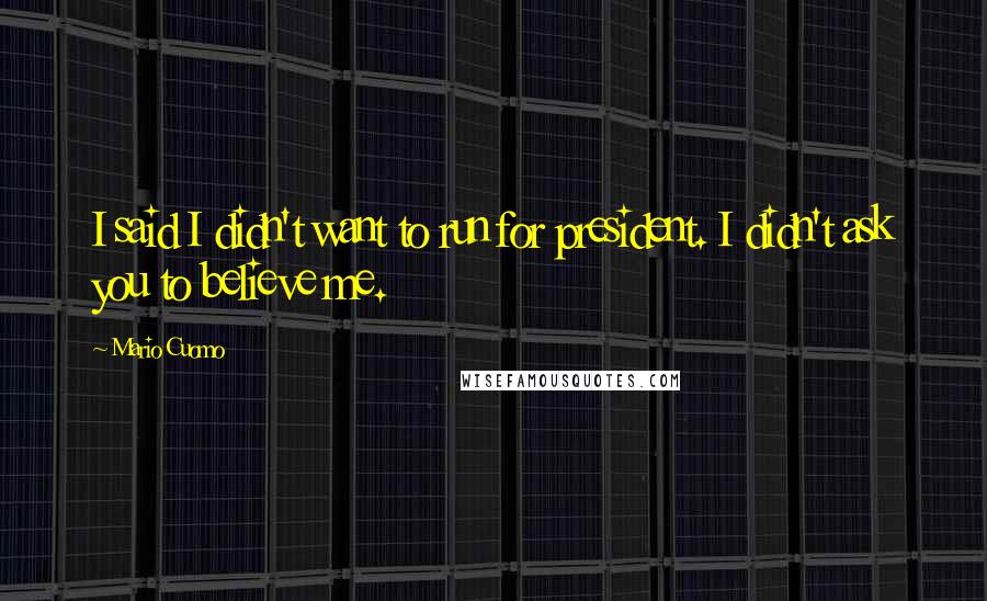 Mario Cuomo Quotes: I said I didn't want to run for president. I didn't ask you to believe me.