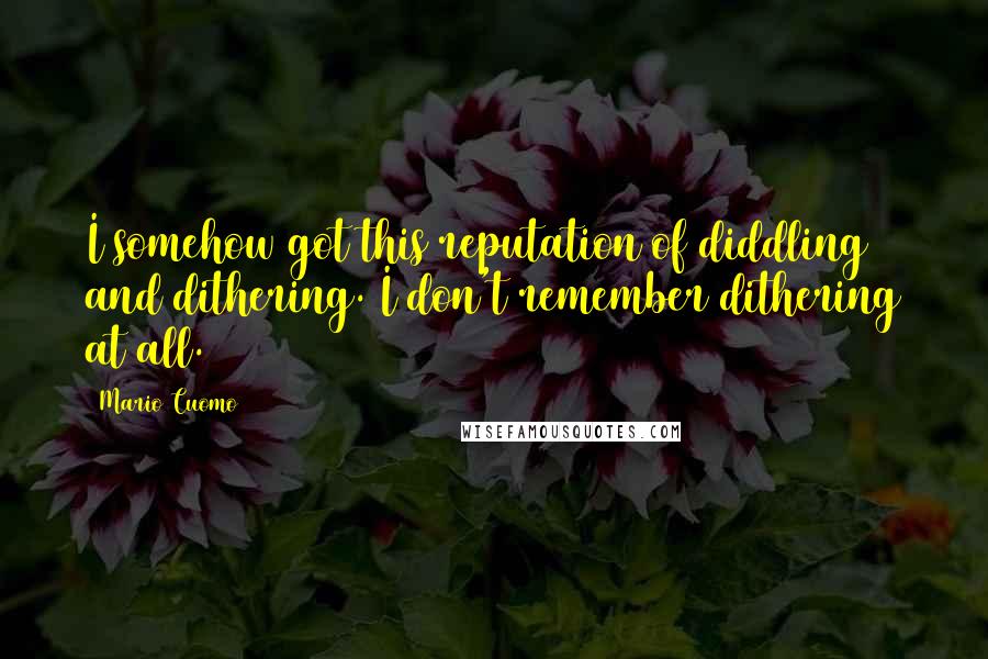 Mario Cuomo Quotes: I somehow got this reputation of diddling and dithering. I don't remember dithering at all.