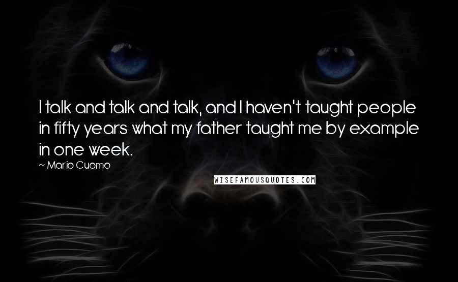 Mario Cuomo Quotes: I talk and talk and talk, and I haven't taught people in fifty years what my father taught me by example in one week.