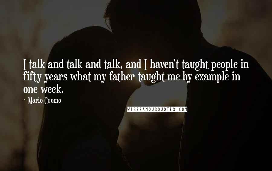Mario Cuomo Quotes: I talk and talk and talk, and I haven't taught people in fifty years what my father taught me by example in one week.