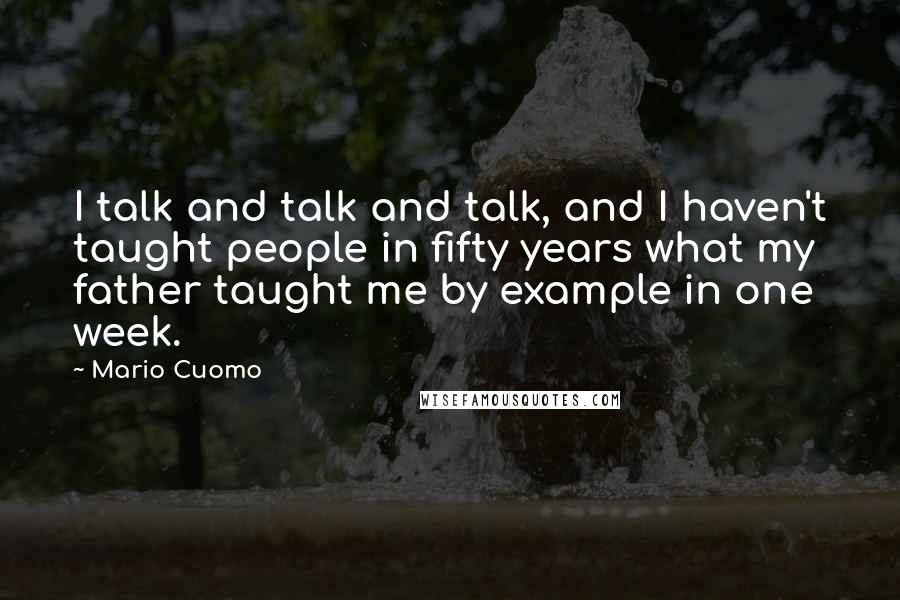 Mario Cuomo Quotes: I talk and talk and talk, and I haven't taught people in fifty years what my father taught me by example in one week.