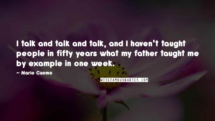 Mario Cuomo Quotes: I talk and talk and talk, and I haven't taught people in fifty years what my father taught me by example in one week.