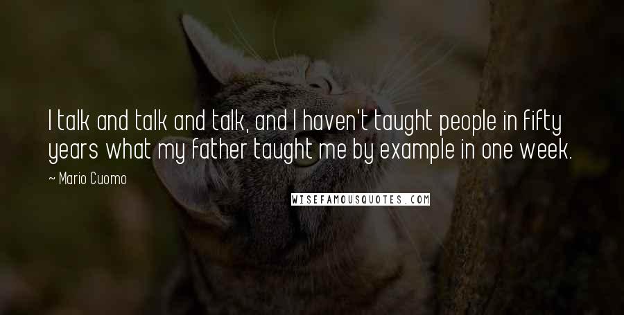 Mario Cuomo Quotes: I talk and talk and talk, and I haven't taught people in fifty years what my father taught me by example in one week.