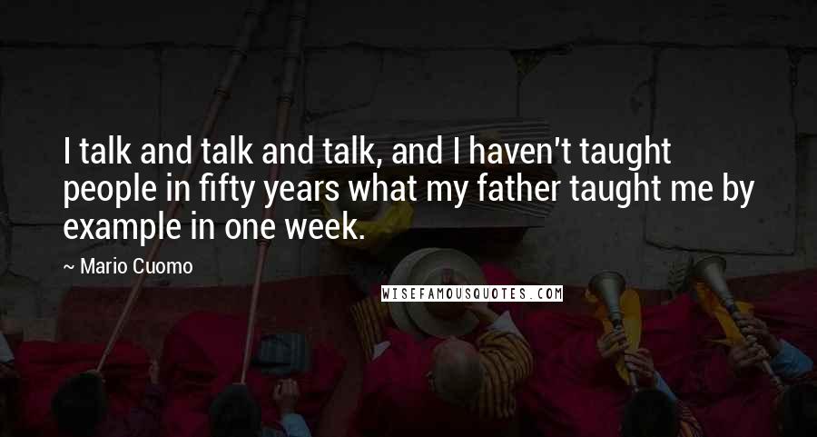 Mario Cuomo Quotes: I talk and talk and talk, and I haven't taught people in fifty years what my father taught me by example in one week.