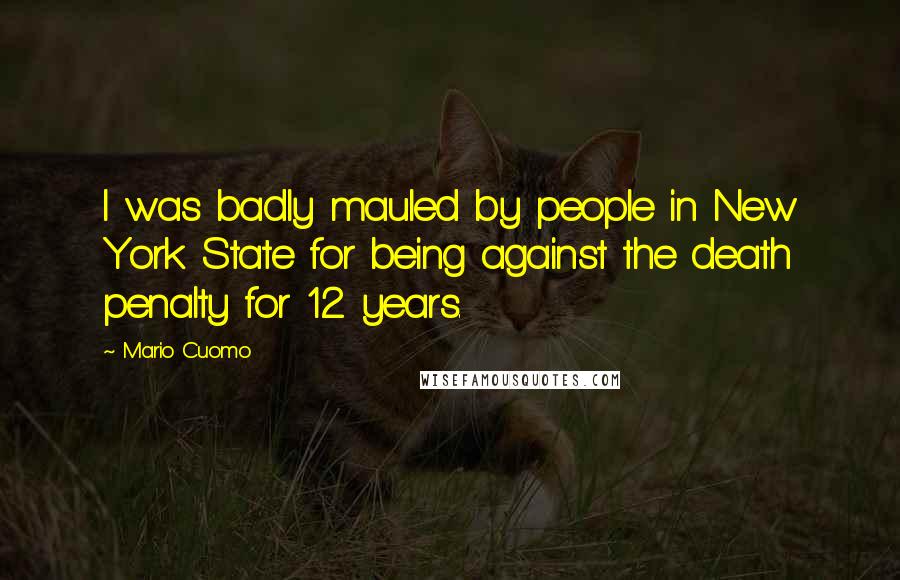 Mario Cuomo Quotes: I was badly mauled by people in New York State for being against the death penalty for 12 years.