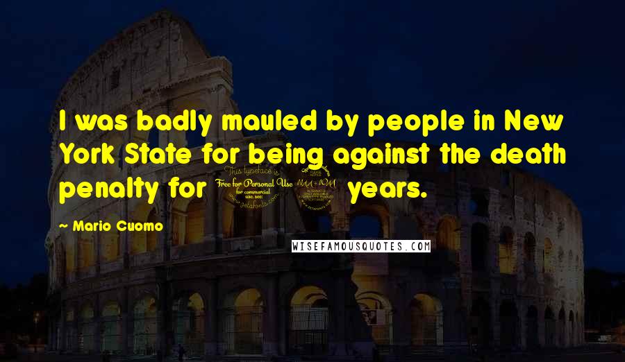 Mario Cuomo Quotes: I was badly mauled by people in New York State for being against the death penalty for 12 years.