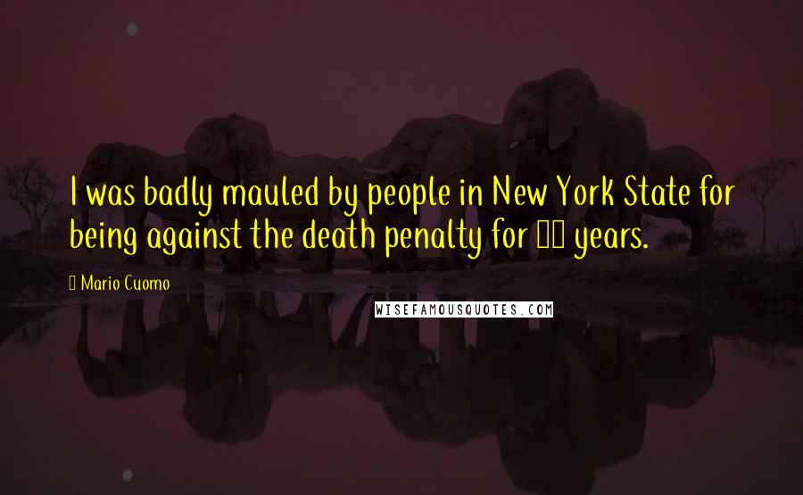 Mario Cuomo Quotes: I was badly mauled by people in New York State for being against the death penalty for 12 years.