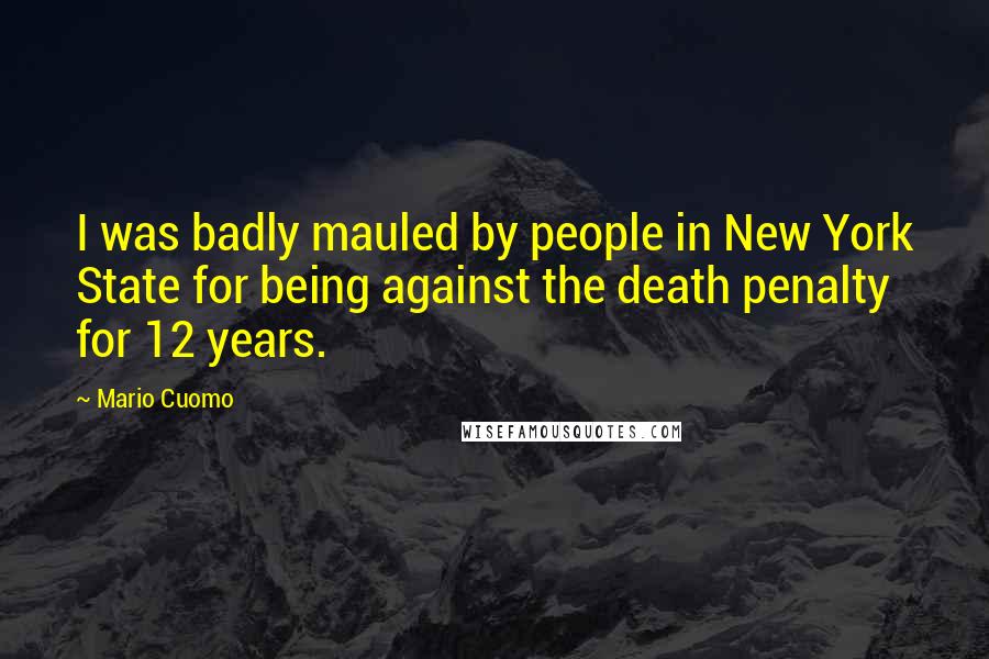 Mario Cuomo Quotes: I was badly mauled by people in New York State for being against the death penalty for 12 years.