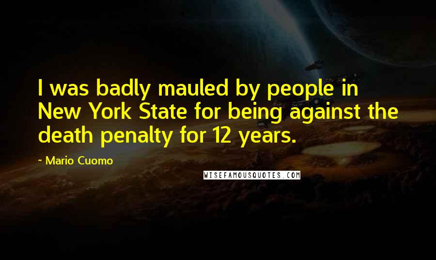 Mario Cuomo Quotes: I was badly mauled by people in New York State for being against the death penalty for 12 years.