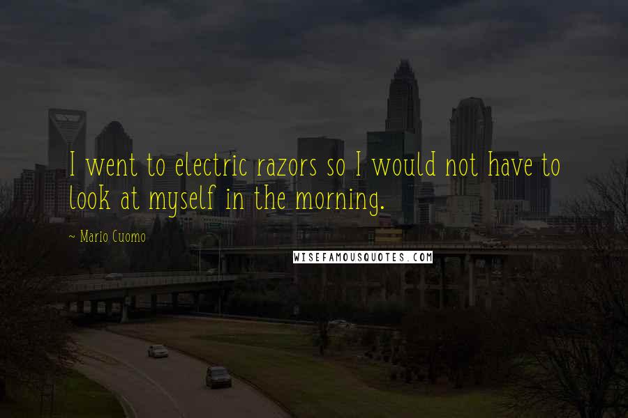 Mario Cuomo Quotes: I went to electric razors so I would not have to look at myself in the morning.