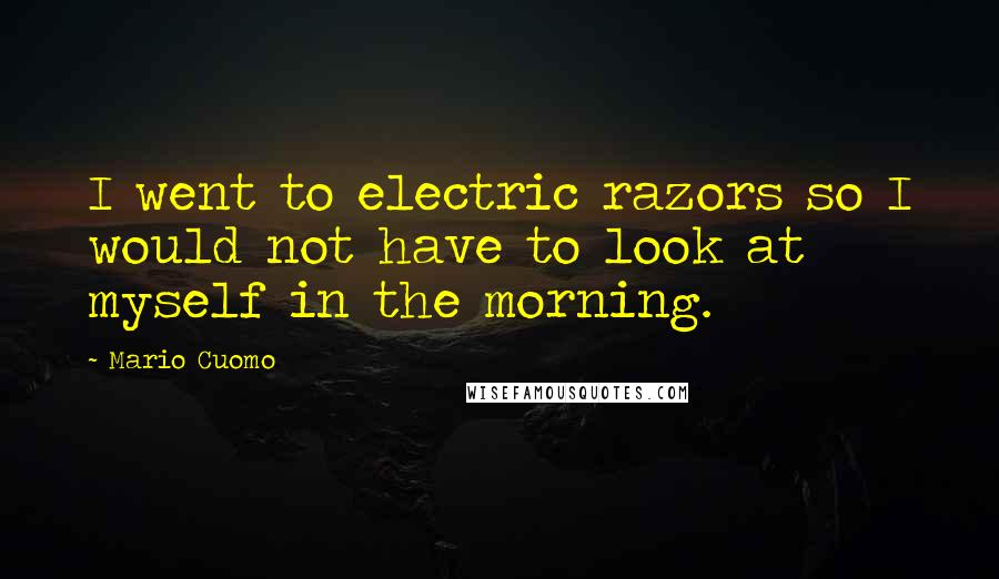 Mario Cuomo Quotes: I went to electric razors so I would not have to look at myself in the morning.