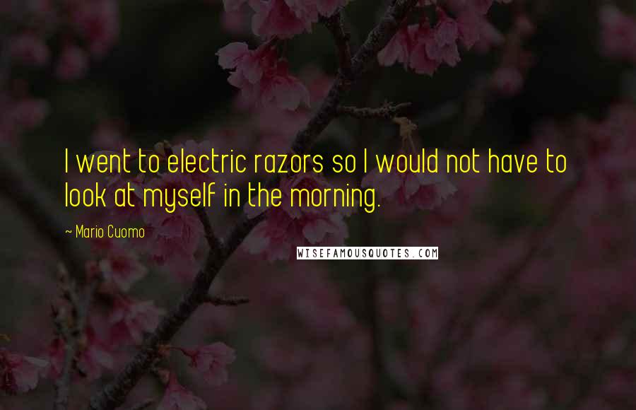 Mario Cuomo Quotes: I went to electric razors so I would not have to look at myself in the morning.