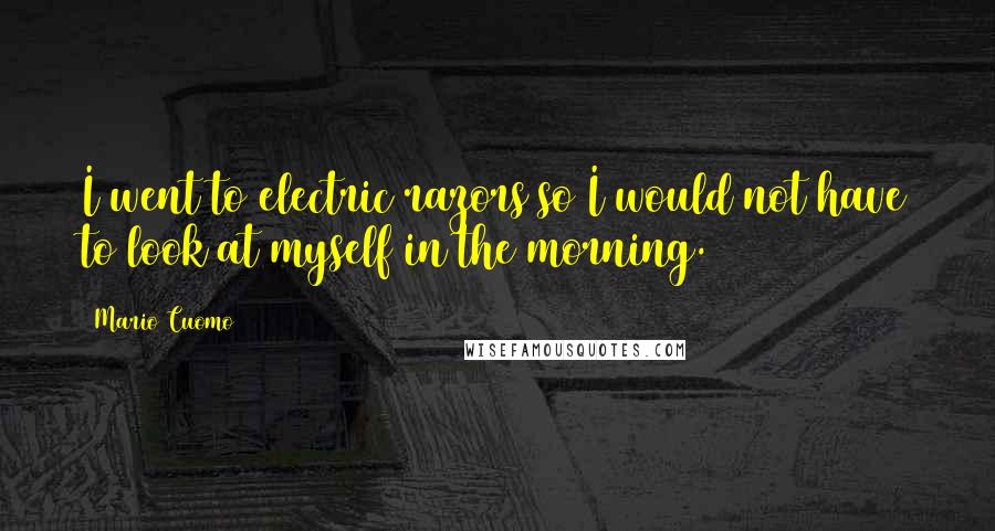 Mario Cuomo Quotes: I went to electric razors so I would not have to look at myself in the morning.