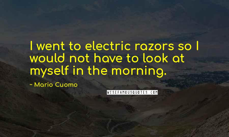 Mario Cuomo Quotes: I went to electric razors so I would not have to look at myself in the morning.