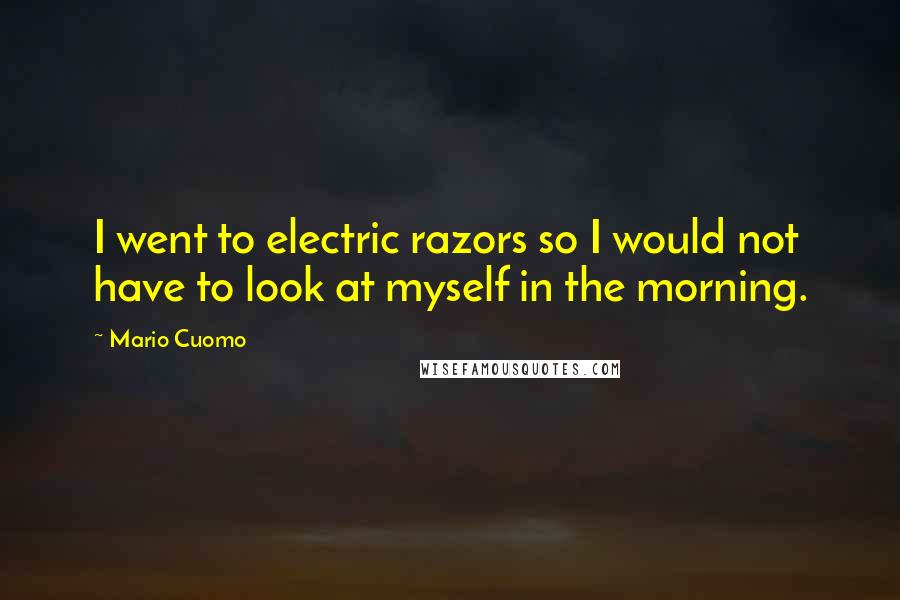 Mario Cuomo Quotes: I went to electric razors so I would not have to look at myself in the morning.