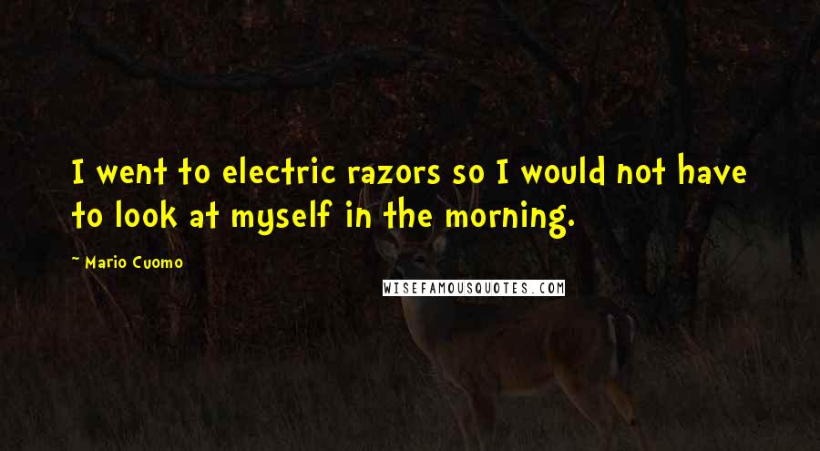 Mario Cuomo Quotes: I went to electric razors so I would not have to look at myself in the morning.