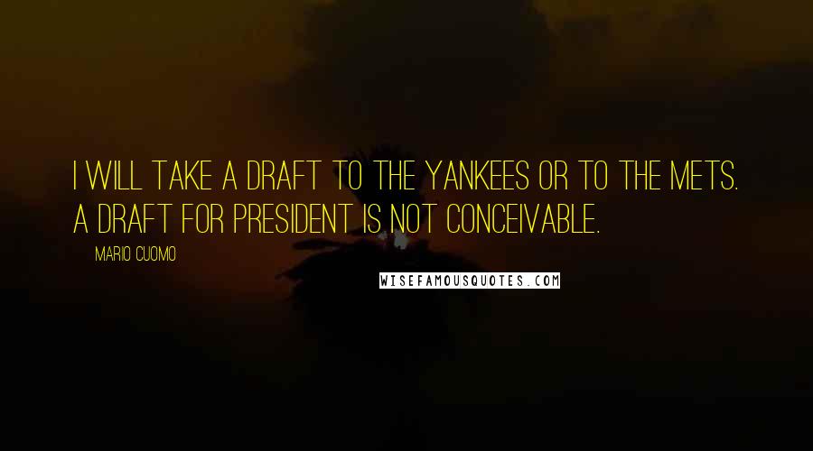 Mario Cuomo Quotes: I will take a draft to the Yankees or to the Mets. A draft for president is not conceivable.