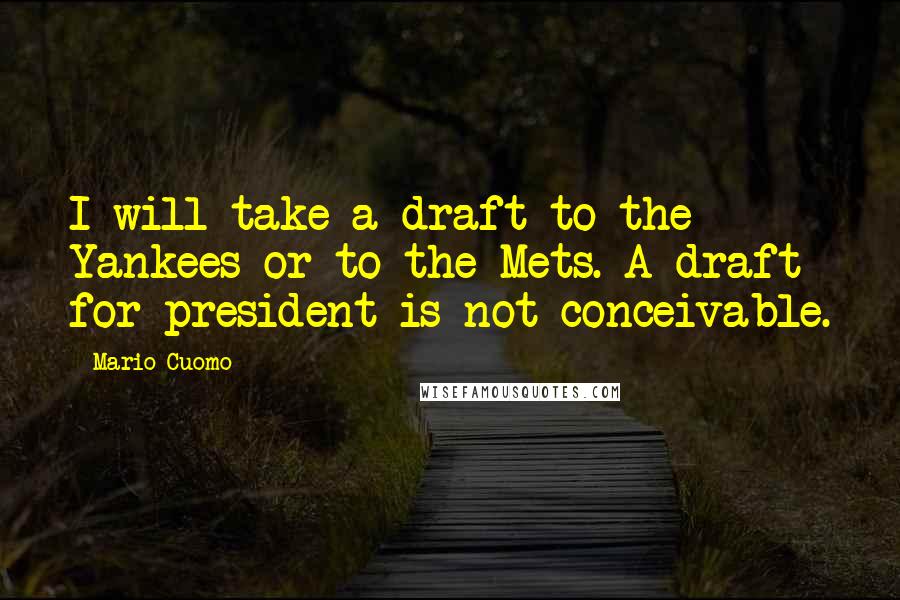 Mario Cuomo Quotes: I will take a draft to the Yankees or to the Mets. A draft for president is not conceivable.