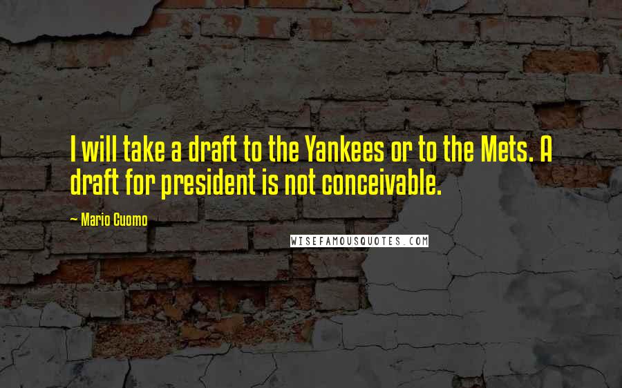 Mario Cuomo Quotes: I will take a draft to the Yankees or to the Mets. A draft for president is not conceivable.