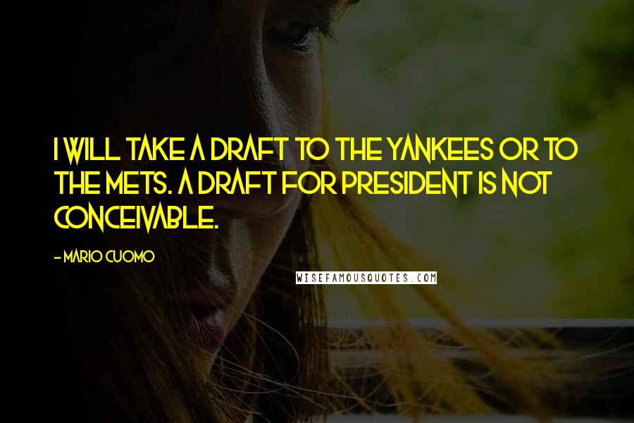 Mario Cuomo Quotes: I will take a draft to the Yankees or to the Mets. A draft for president is not conceivable.