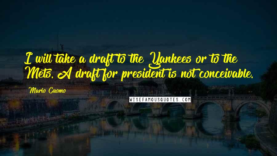 Mario Cuomo Quotes: I will take a draft to the Yankees or to the Mets. A draft for president is not conceivable.