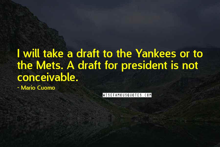 Mario Cuomo Quotes: I will take a draft to the Yankees or to the Mets. A draft for president is not conceivable.