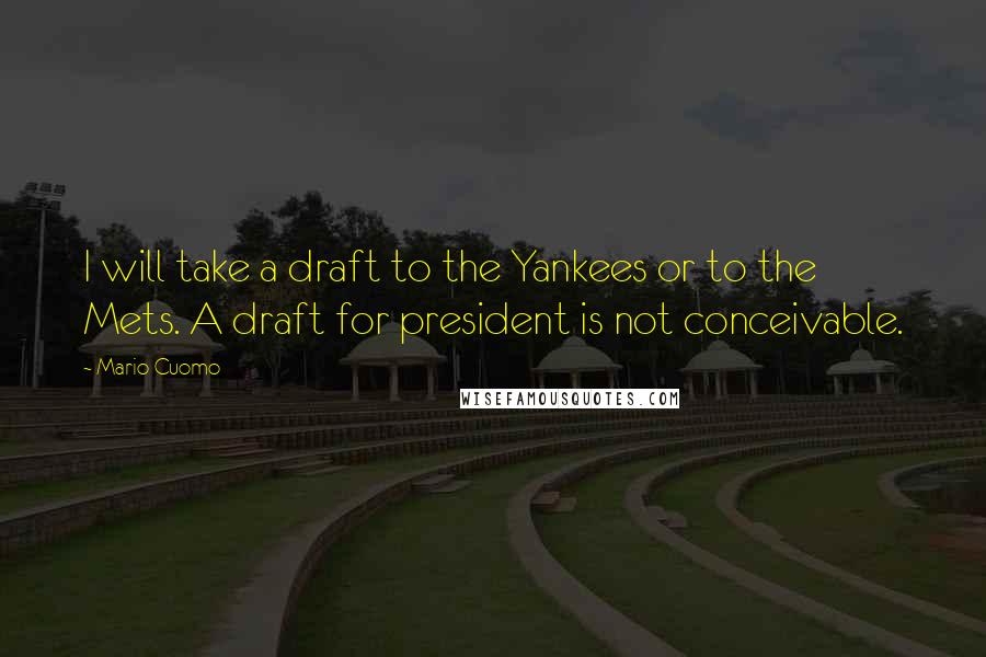 Mario Cuomo Quotes: I will take a draft to the Yankees or to the Mets. A draft for president is not conceivable.