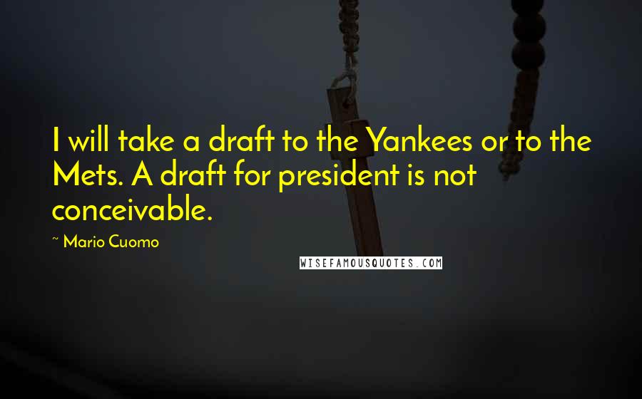Mario Cuomo Quotes: I will take a draft to the Yankees or to the Mets. A draft for president is not conceivable.