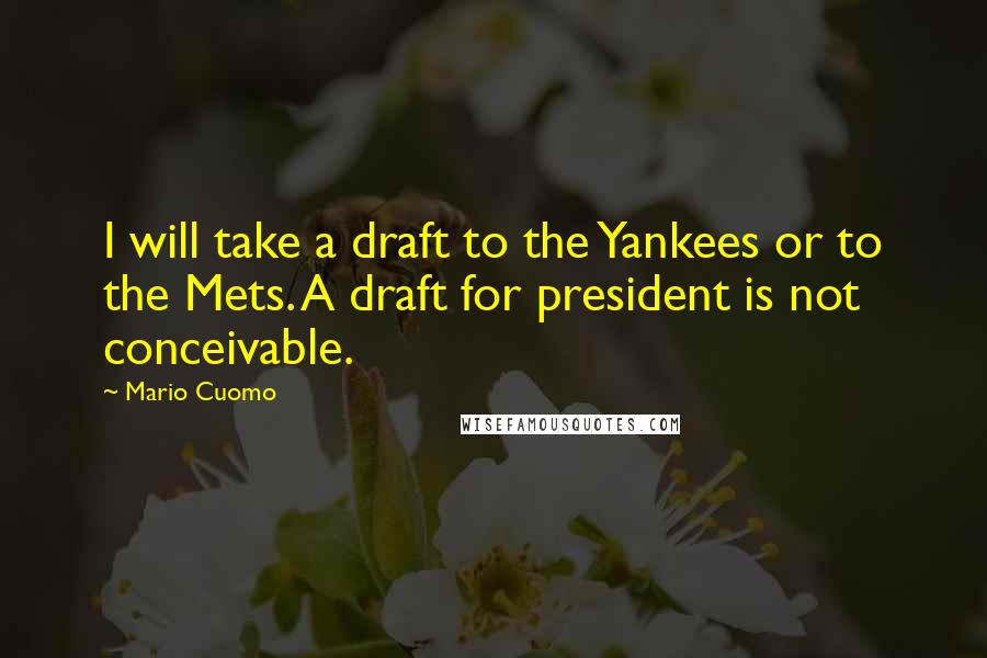 Mario Cuomo Quotes: I will take a draft to the Yankees or to the Mets. A draft for president is not conceivable.