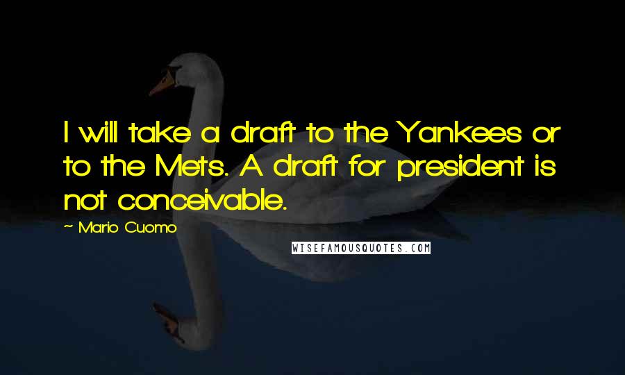 Mario Cuomo Quotes: I will take a draft to the Yankees or to the Mets. A draft for president is not conceivable.