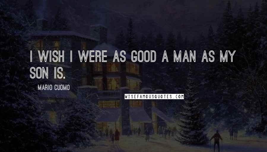 Mario Cuomo Quotes: I wish I were as good a man as my son is.